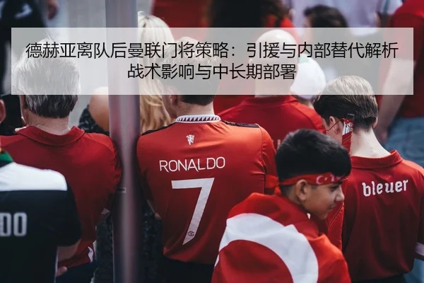 德赫亚离队后曼联门将策略：引援与内部替代解析战术影响与中长期部署