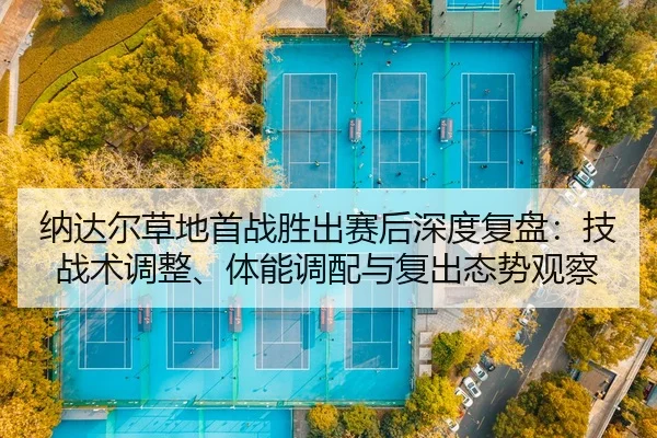 纳达尔草地首战胜出赛后深度复盘：技战术调整、体能调配与复出态势观察