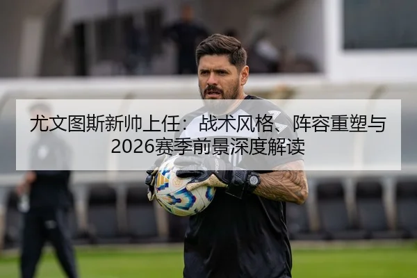 尤文图斯新帅上任：战术风格、阵容重塑与2026赛季前景深度解读