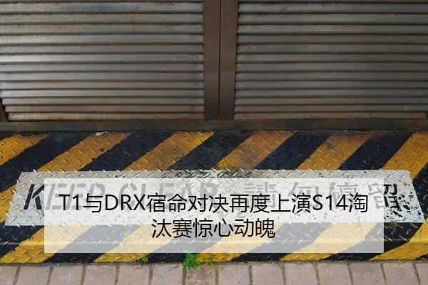 T1与DRX宿命对决再度上演S14淘汰赛惊心动魄